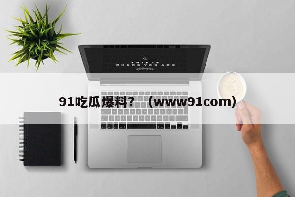 91吃瓜爆料?(www91com)