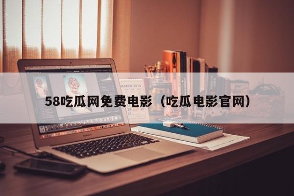 58吃瓜网免费电影(吃瓜电影官网)