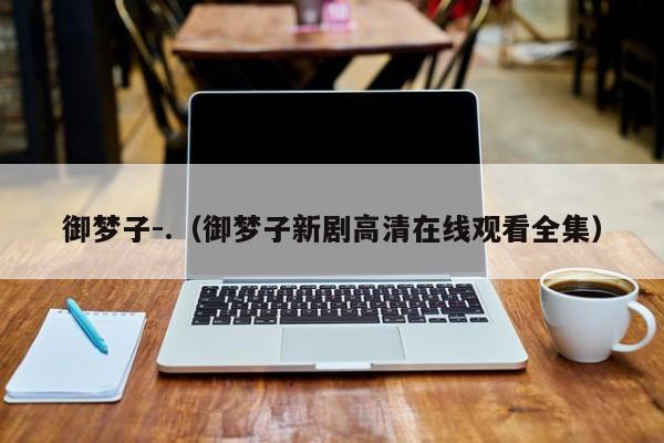御梦子-.(御梦子新剧高清在线观看全集)