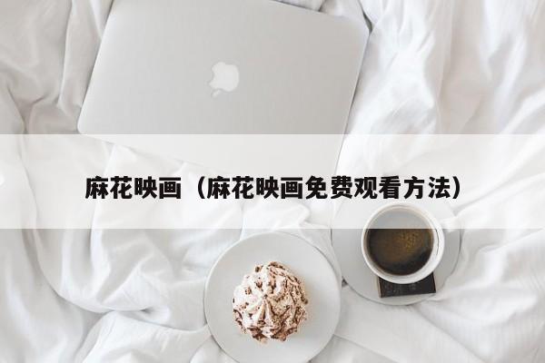 麻花映画(麻花映画免费观看方法)