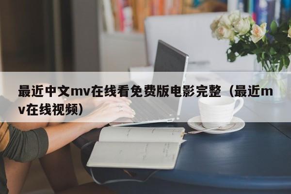 最近中文mv在线看免费版电影完整(最近mv在线视频)
