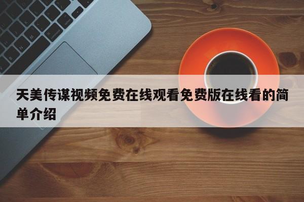 天美传谋视频免费在线观看免费版在线看的简单介绍