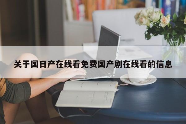 关于国日产在线看免费国产剧在线看的信息