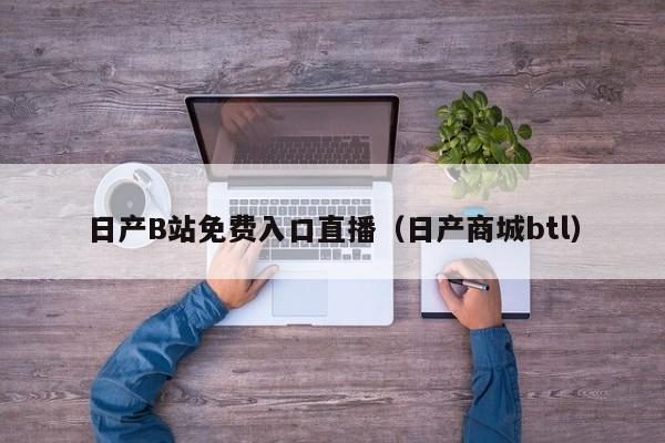 日产B站免费入口直播(日产商城btl)