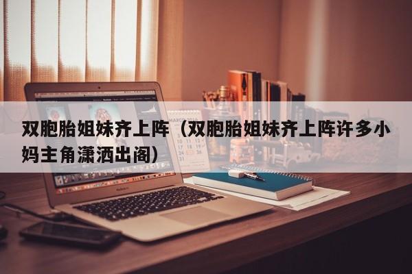 双胞胎姐妹齐上阵(双胞胎姐妹齐上阵许多小妈主角潇洒出阁)