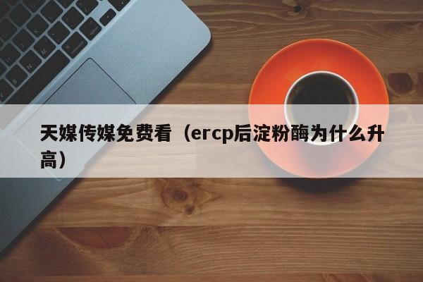 天媒传媒免费看(ercp后淀粉酶为什么升高)