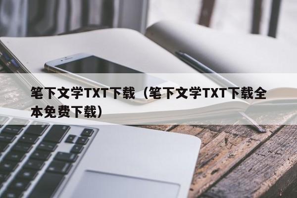 笔下文学TXT下载(笔下文学TXT下载全本免费下载)