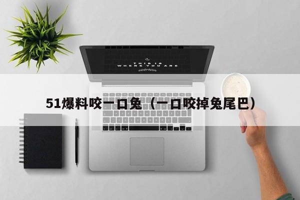 51爆料咬一口兔(一口咬掉兔尾巴)