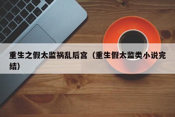 重生之假太监祸乱后宫(重生假太监类小说完结)