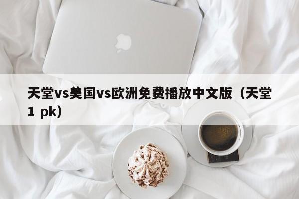 天堂vs美国vs欧洲免费播放中文版(天堂1 pk)