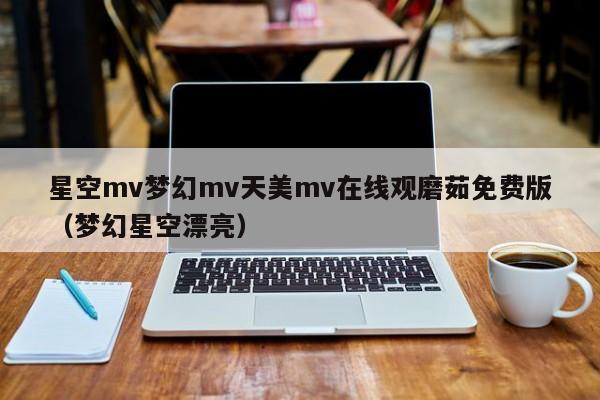星空mv梦幻mv天美mv在线观磨茹免费版(梦幻星空漂亮)