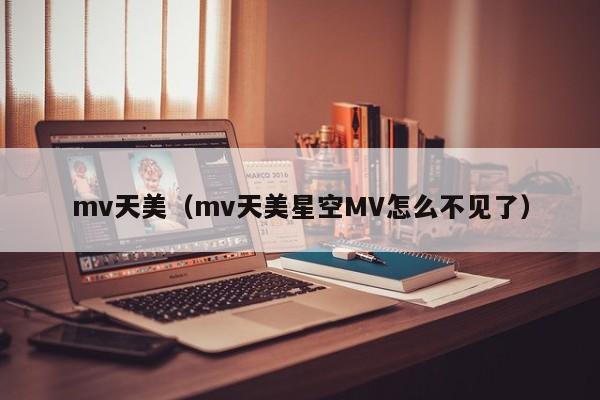 mv天美(mv天美星空MV怎么不见了)