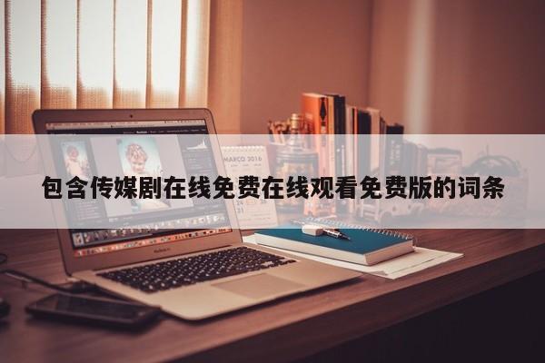 包含传媒剧在线免费在线观看免费版的词条