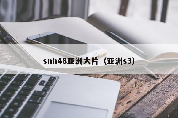 snh48亚洲大片(亚洲s3)