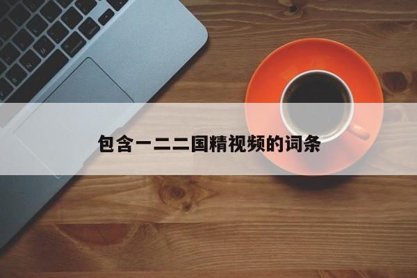 包含一二二国精视频的词条