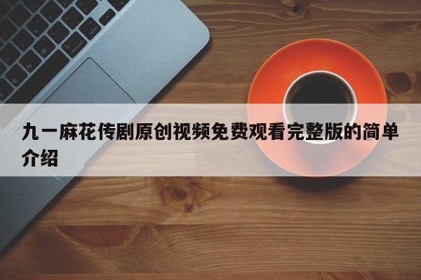 九一麻花传剧原创视频免费观看完整版的简单介绍