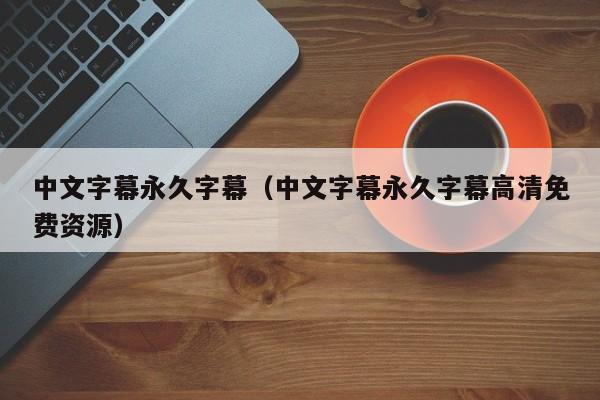 中文字幕永久字幕(中文字幕永久字幕高清免费资源)