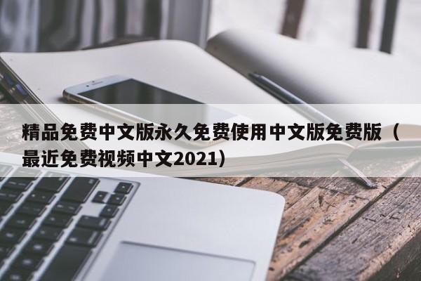 精品免费中文版永久免费使用中文版免费版(最近免费视频中文2021)