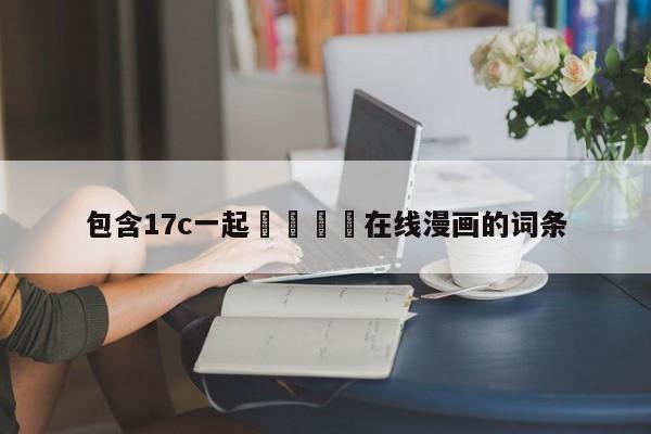 包含17c一起🌿在线漫画的词条