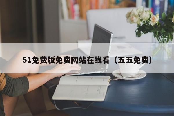 51免费版免费网站在线看(五五免费)