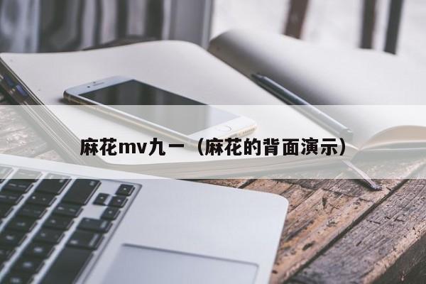 麻花mv九一(麻花的背面演示)