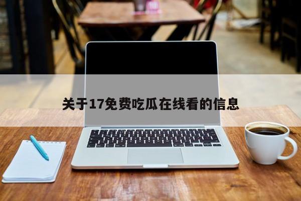 关于17免费吃瓜在线看的信息